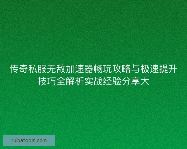 传奇私服无敌加速器畅玩攻略与极速提升技巧全解析实战经验分享大