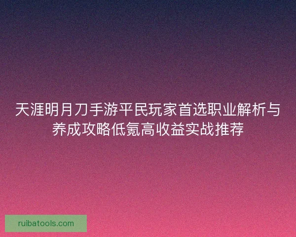 天涯明月刀手游平民玩家首选职业解析与养成攻略低氪高收益实战推荐