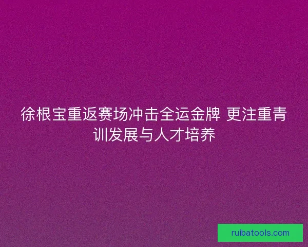 徐根宝重返赛场冲击全运金牌 更注重青训发展与人才培养