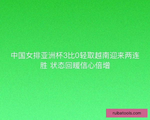 中国女排亚洲杯3比0轻取越南迎来两连胜 状态回暖信心倍增