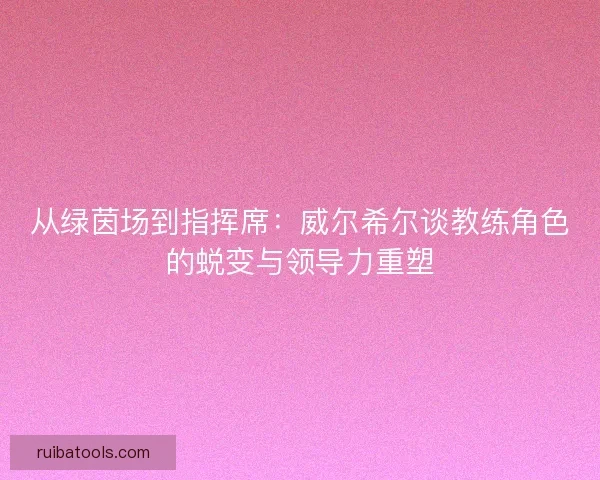 从绿茵场到指挥席：威尔希尔谈教练角色的蜕变与领导力重塑