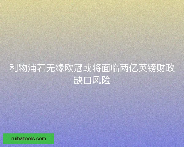 利物浦若无缘欧冠或将面临两亿英镑财政缺口风险