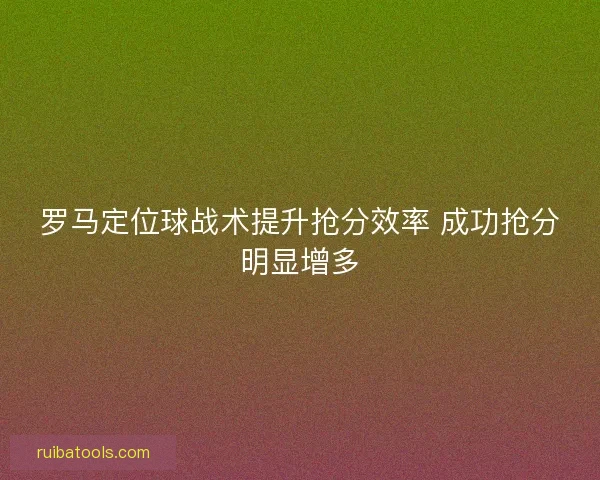 罗马定位球战术提升抢分效率 成功抢分明显增多