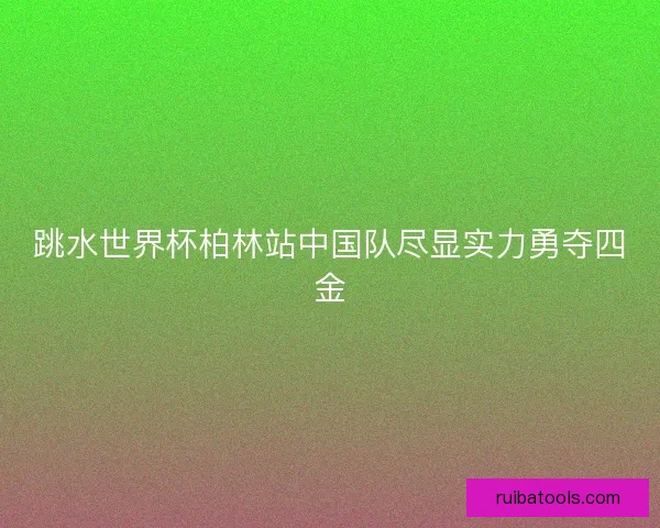 跳水世界杯柏林站中国队尽显实力勇夺四金
