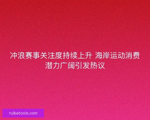 冲浪赛事关注度持续上升 海岸运动消费潜力广阔引发热议