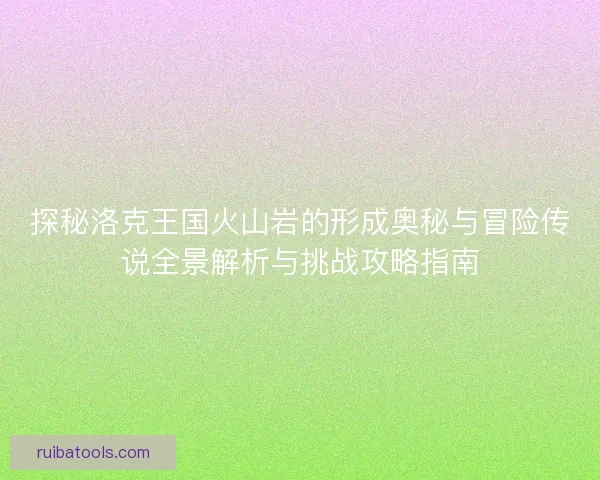 探秘洛克王国火山岩的形成奥秘与冒险传说全景解析与挑战攻略指南