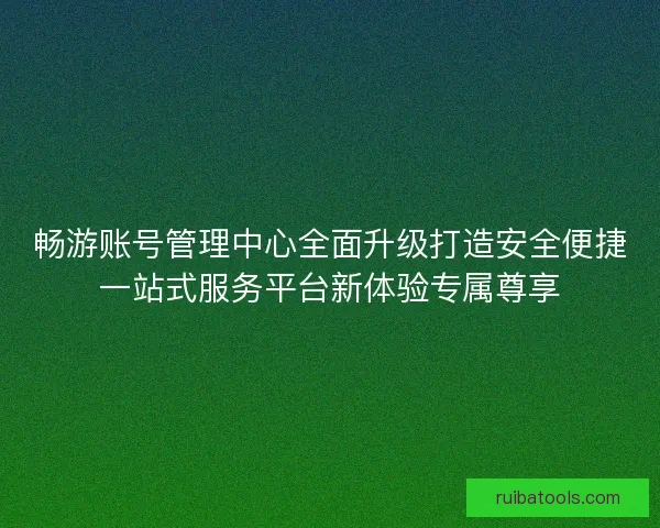 畅游账号管理中心全面升级打造安全便捷一站式服务平台新体验专属尊享