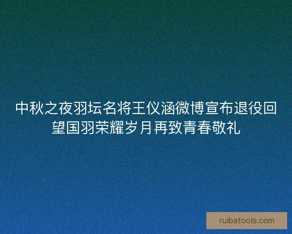 中秋之夜羽坛名将王仪涵微博宣布退役回望国羽荣耀岁月再致青春敬礼 中秋之夜羽坛名将王仪涵微博宣布退役回望国羽荣耀岁月再致青春敬礼