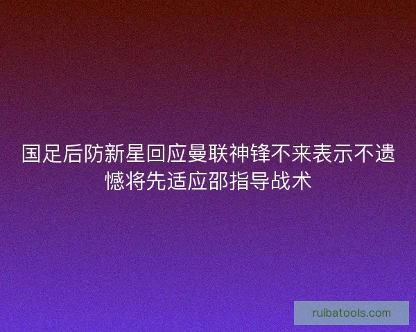国足后防新星回应曼联神锋不来表示不遗憾将先适应邵指导战术 国足后防新星回应曼联神锋不来表示不遗憾将先适应邵指导战术