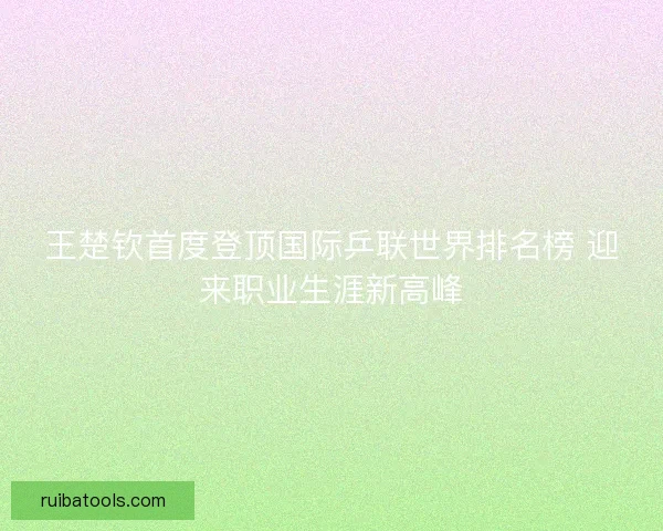 王楚钦首度登顶国际乒联世界排名榜 迎来职业生涯新高峰 王楚钦首度登顶国际乒联世界排名榜 迎来职业生涯新高峰
