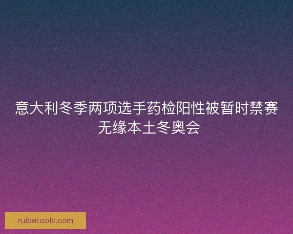 意大利冬季两项选手药检阳性被暂时禁赛 无缘本土冬奥会 意大利冬季两项选手药检阳性被暂时禁赛 无缘本土冬奥会