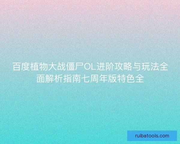 百度植物大战僵尸OL进阶攻略与玩法全面解析指南七周年版特色全