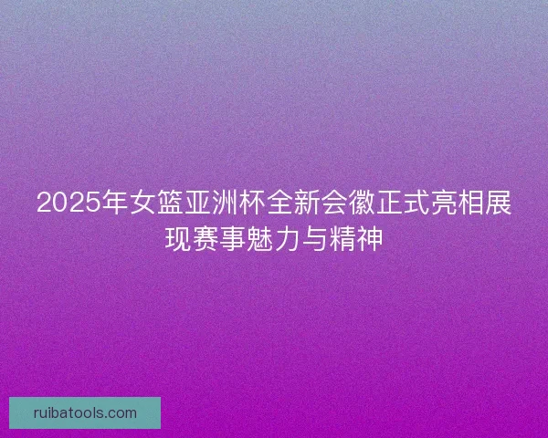 2025年女篮亚洲杯全新会徽正式亮相展现赛事魅力与精神 2025年女篮亚洲杯全新会徽正式亮相展现赛事魅力与精神