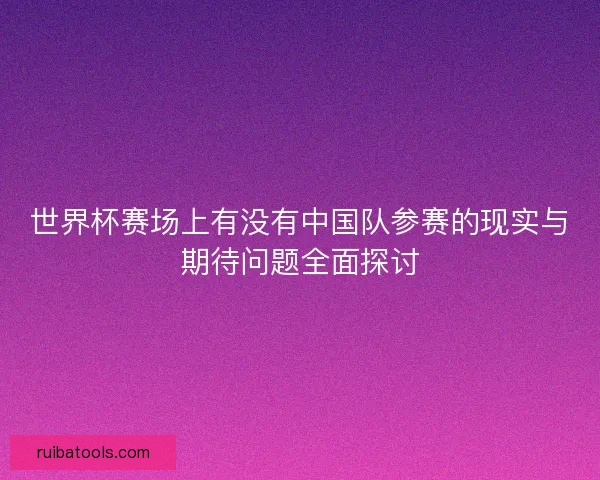 世界杯赛场上有没有中国队参赛的现实与期待问题全面探讨 世界杯赛场上有没有中国队参赛的现实与期待问题全面探讨