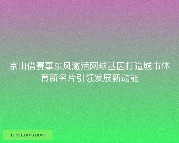 京山借赛事东风激活网球基因打造城市体育新名片引领发展新动能