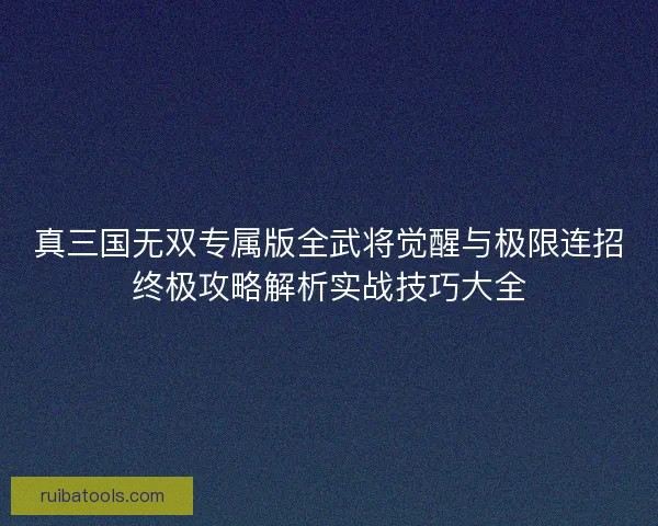 真三国无双专属版全武将觉醒与极限连招终极攻略解析实战技巧大全
