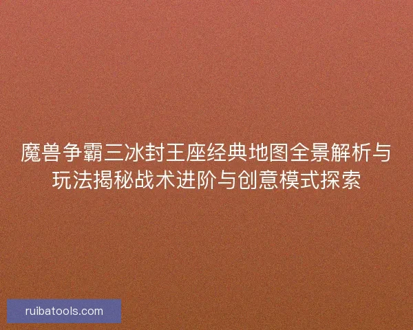 魔兽争霸三冰封王座经典地图全景解析与玩法揭秘战术进阶与创意模式探索 魔兽争霸三冰封王座经典地图全景解析与玩法揭秘战术进阶与创意模式探索