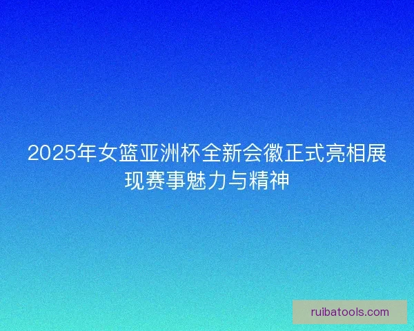 2025年女篮亚洲杯全新会徽正式亮相展现赛事魅力与精神