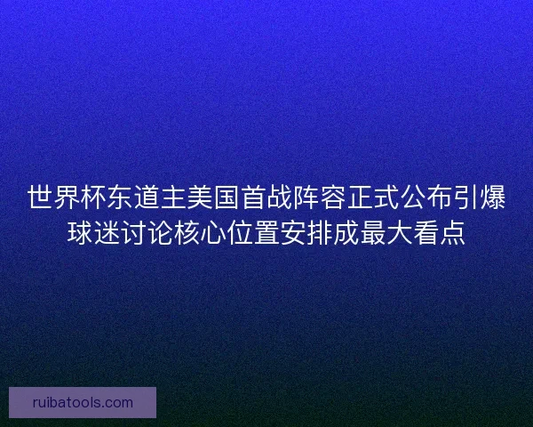 世界杯东道主美国首战阵容正式公布引爆球迷讨论核心位置安排成最大看点