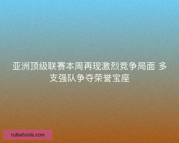 亚洲顶级联赛本周再现激烈竞争局面 多支强队争夺荣誉宝座
