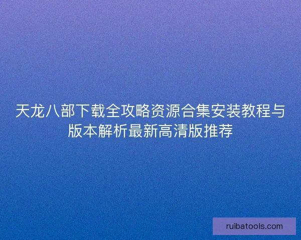 天龙八部下载全攻略资源合集安装教程与版本解析最新高清版推荐