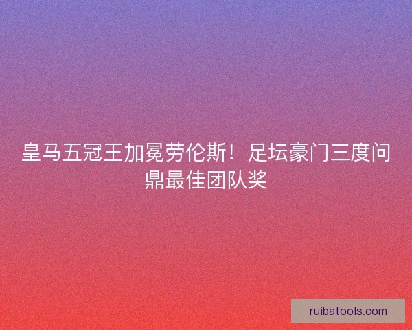 皇马五冠王加冕劳伦斯！足坛豪门三度问鼎最佳团队奖