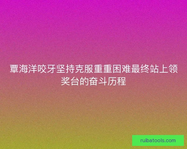 覃海洋咬牙坚持克服重重困难最终站上领奖台的奋斗历程