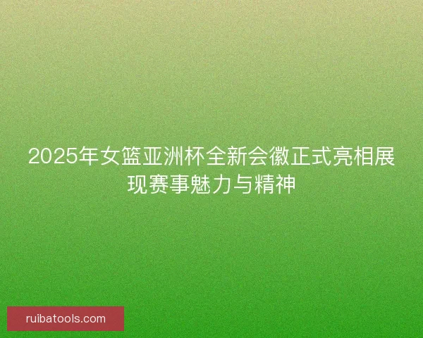 2025年女篮亚洲杯全新会徽正式亮相展现赛事魅力与精神