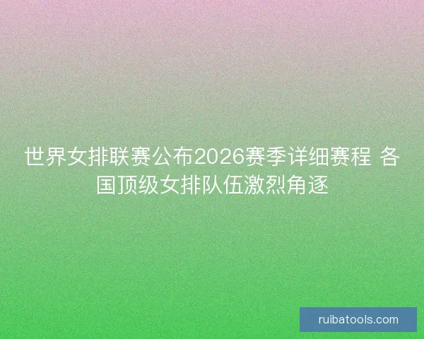 世界女排联赛公布2026赛季详细赛程 各国顶级女排队伍激烈角逐